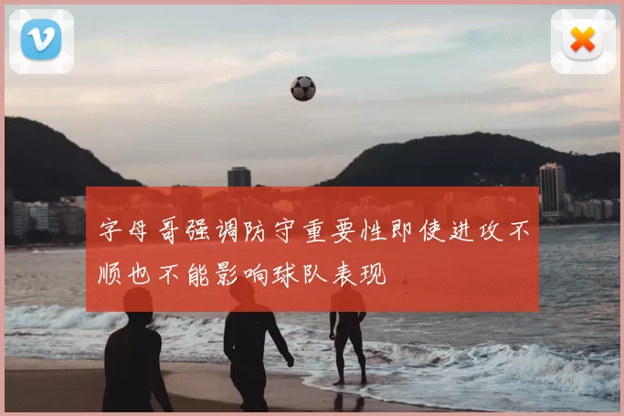 字母哥强调防守重要性即使进攻不顺也不能影响球队表现