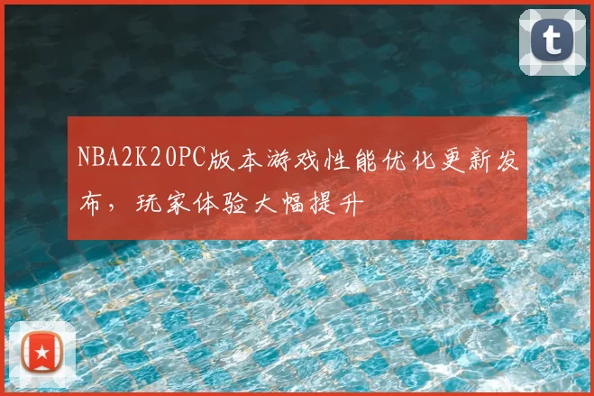 NBA2K20PC版本游戏性能优化更新发布,玩家体验大幅提升