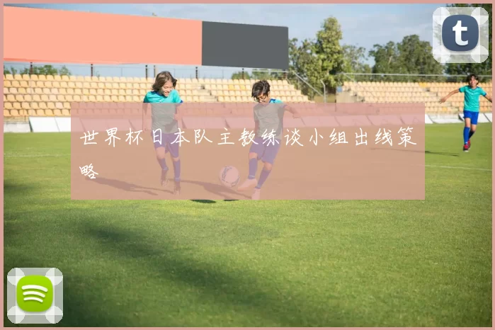 世界杯日本队主教练谈小组出线策略