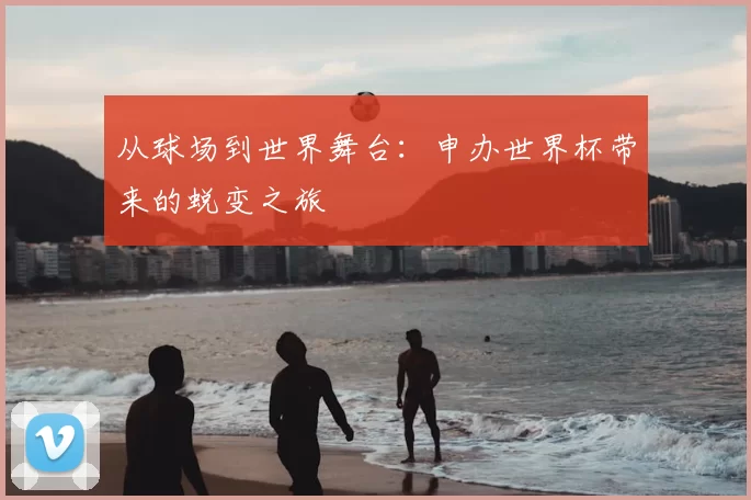 从球场到世界舞台：申办世界杯带来的蜕变之旅