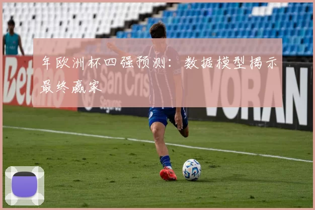 年欧洲杯四强预测:数据模型揭示最终赢家