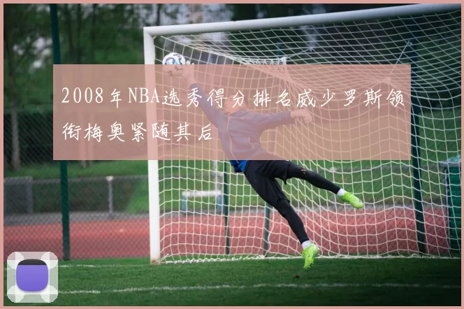 2008年NBA选秀得分排名威少罗斯领衔梅奥紧随其后