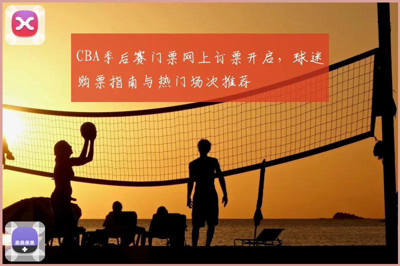 CBA季后赛门票网上订票开启，球迷购票指南与热门场次推荐