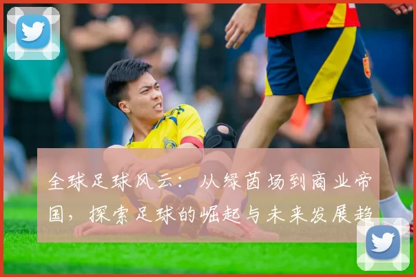 全球足球风云：从绿茵场到商业帝国，探索足球的崛起与未来发展趋势