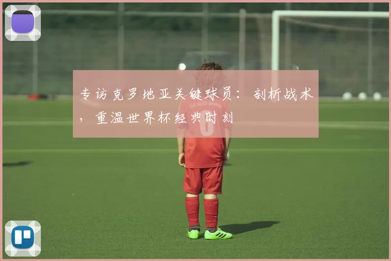 专访克罗地亚关键球员：剖析战术，重温世界杯经典时刻