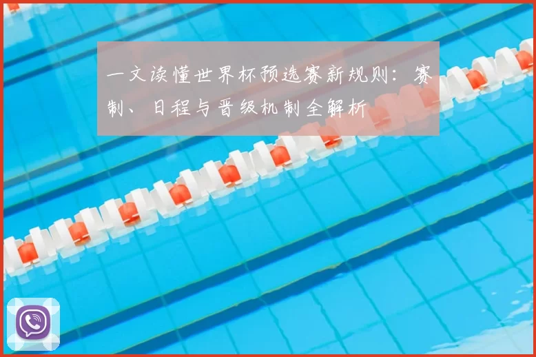 一文读懂世界杯预选赛新规则：赛制、日程与晋级机制全解析