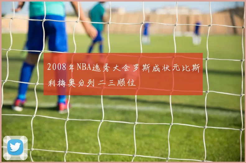2008年NBA选秀大会罗斯成状元比斯利梅奥分列二三顺位
