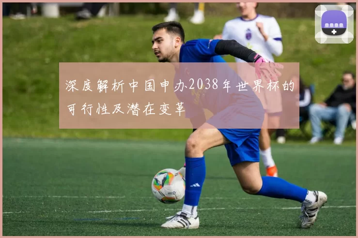 深度解析中国申办2038年世界杯的可行性及潜在变革