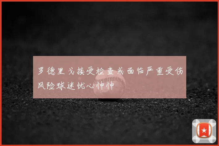 罗德里戈接受检查或面临严重受伤风险球迷忧心忡忡