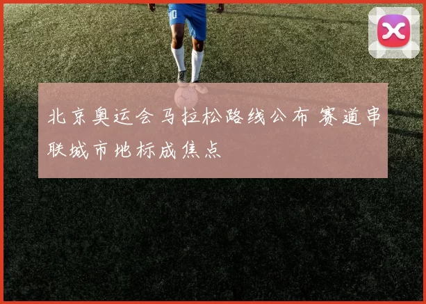 北京奥运会马拉松路线公布 赛道串联城市地标成焦点