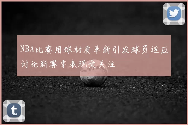 NBA比赛用球材质革新引发球员适应讨论新赛季表现受关注