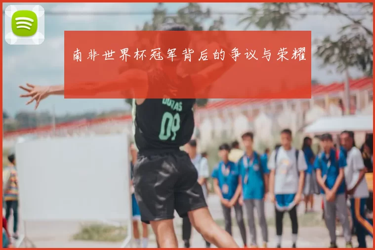 南非世界杯冠军背后的争议与荣耀