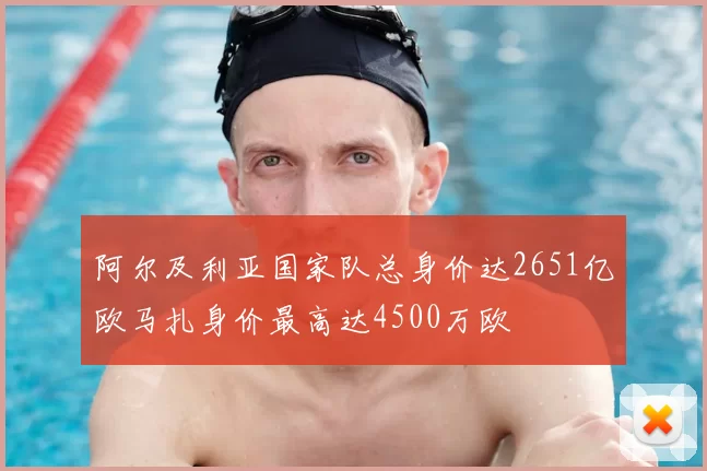 阿尔及利亚国家队总身价达2651亿欧马扎身价最高达4500万欧
