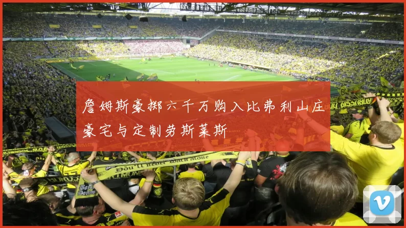 詹姆斯豪掷六千万购入比弗利山庄豪宅与定制劳斯莱斯