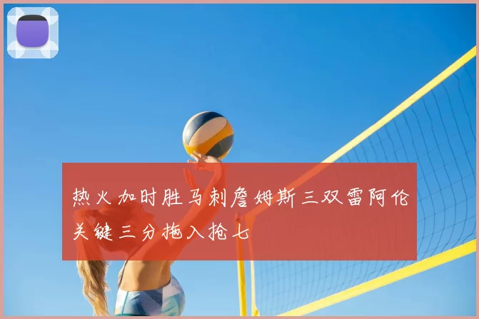 热火加时胜马刺詹姆斯三双雷阿伦关键三分拖入抢七