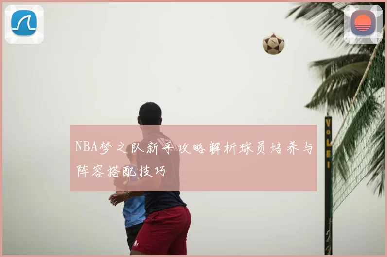 NBA梦之队新手攻略解析球员培养与阵容搭配技巧