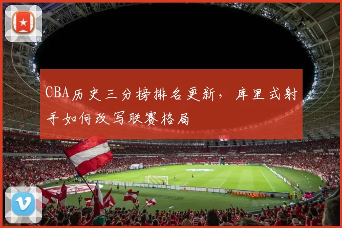 CBA历史三分榜排名更新，库里式射手如何改写联赛格局