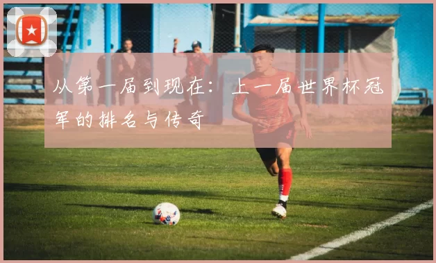 从第一届到现在：上一届世界杯冠军的排名与传奇