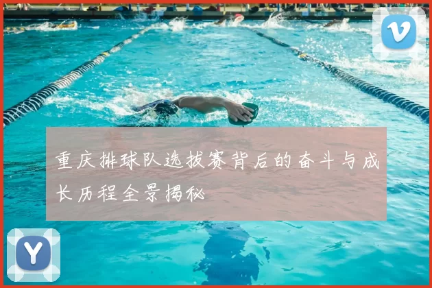 重庆排球队选拔赛背后的奋斗与成长历程全景揭秘
