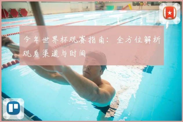 今年世界杯观赛指南：全方位解析观看渠道与时间