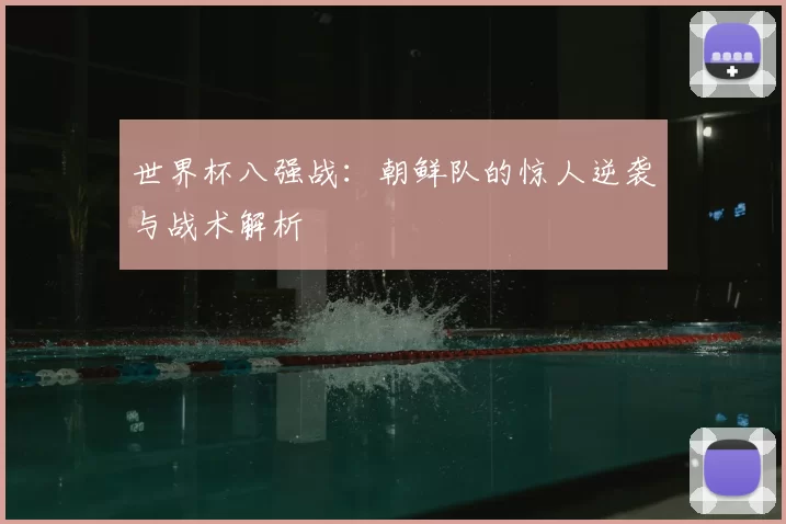 世界杯八强战：朝鲜队的惊人逆袭与战术解析