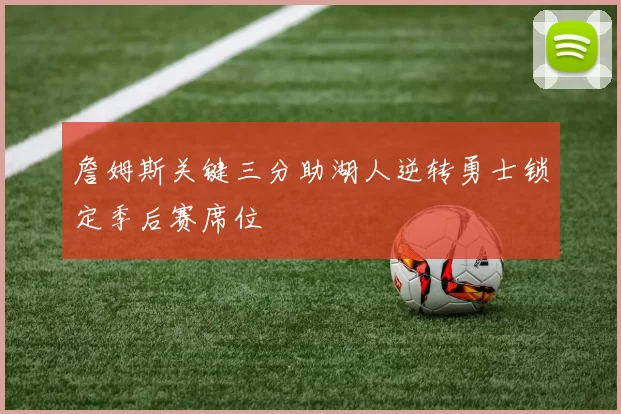 詹姆斯关键三分助湖人逆转勇士锁定季后赛席位