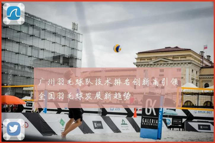 广州羽毛球队技术排名创新高引领全国羽毛球发展新趋势
