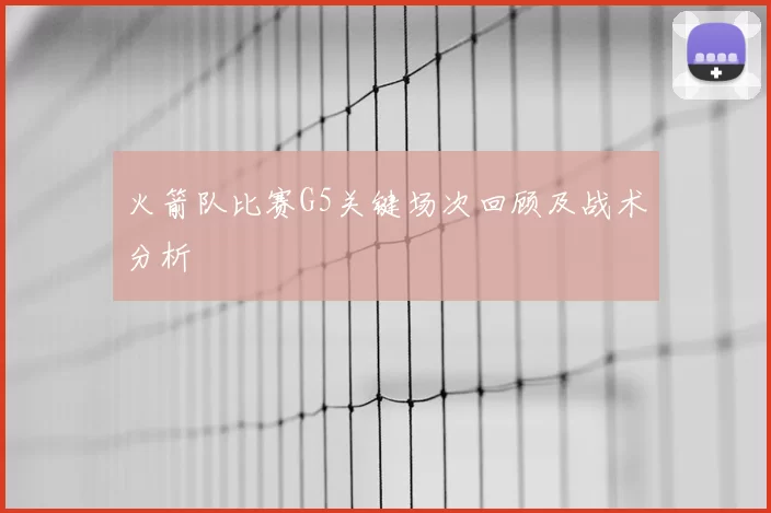 火箭队比赛G5关键场次回顾及战术分析