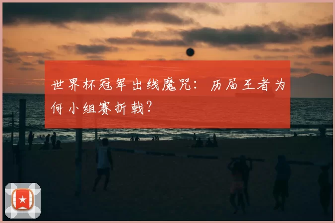 世界杯冠军出线魔咒：历届王者为何小组赛折戟？