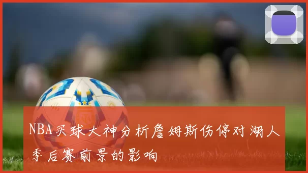 NBA买球大神分析詹姆斯伤停对湖人季后赛前景的影响