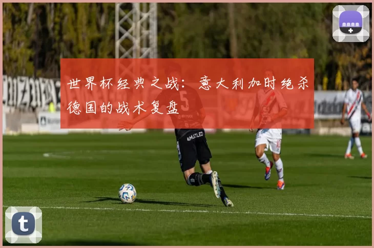 世界杯经典之战：意大利加时绝杀德国的战术复盘