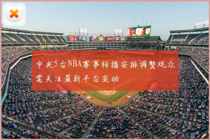 中央5台NBA赛事转播安排调整观众需关注最新平台变动