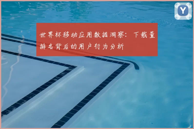 世界杯移动应用数据洞察：下载量排名背后的用户行为分析