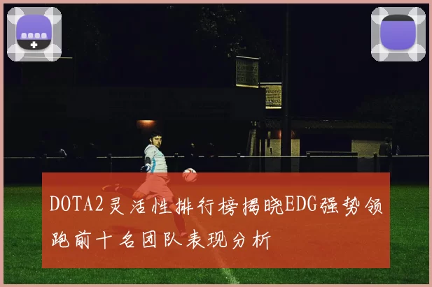 DOTA2灵活性排行榜揭晓EDG强势领跑前十名团队表现分析