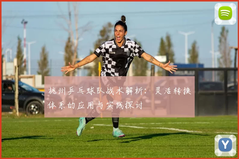 杭州乒乓球队战术解析：灵活转换体系的应用与实践探讨