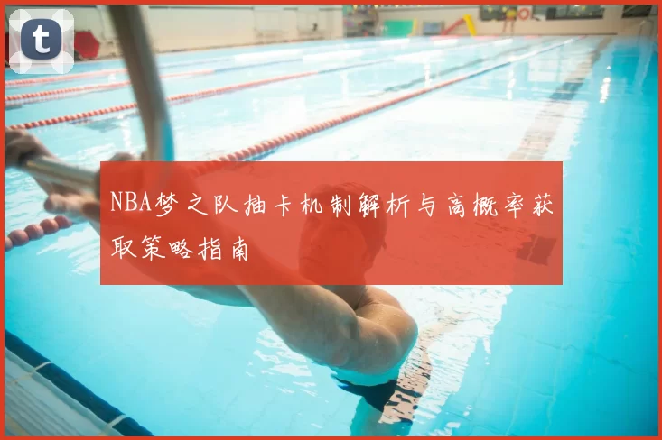 NBA梦之队抽卡机制解析与高概率获取策略指南