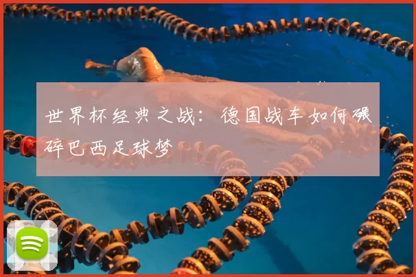 世界杯经典之战：德国战车如何碾碎巴西足球梦