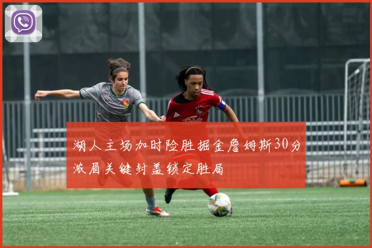 湖人主场加时险胜掘金詹姆斯30分浓眉关键封盖锁定胜局