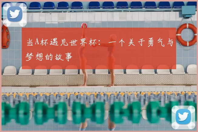 当A杯遇见世界杯：一个关于勇气与梦想的故事