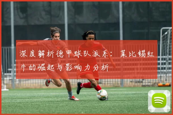 深度解析德甲球队派系:莱比锡红牛的崛起与影响力分析