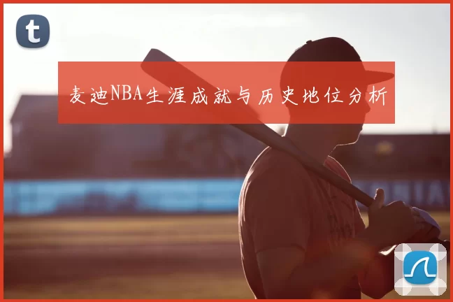 麦迪NBA生涯成就与历史地位分析