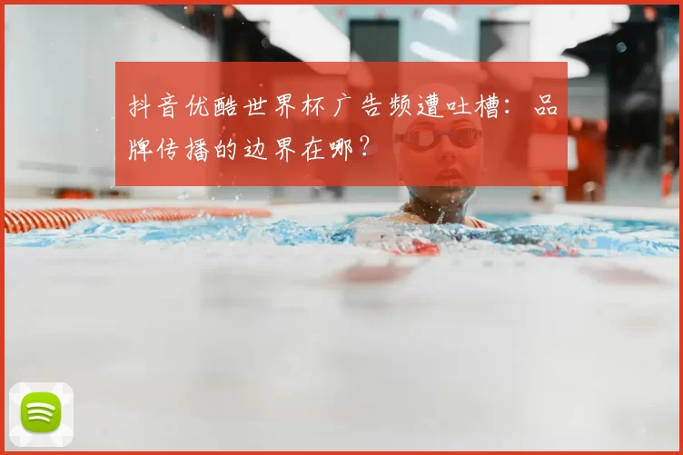 抖音优酷世界杯广告频遭吐槽：品牌传播的边界在哪？