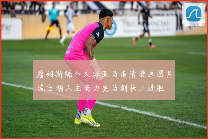 詹姆斯隔扣文班亚马高清漫画图片流出湖人主场力克马刺获三连胜