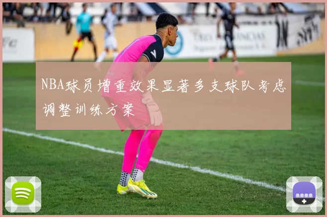 NBA球员增重效果显著多支球队考虑调整训练方案
