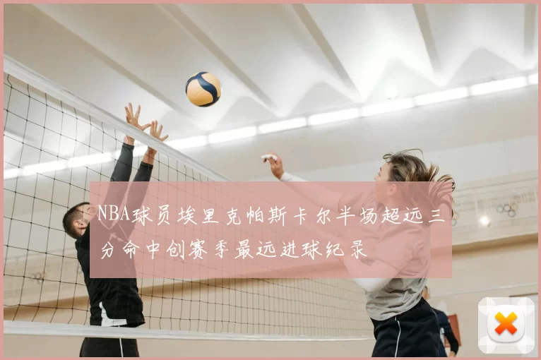 NBA球员埃里克帕斯卡尔半场超远三分命中创赛季最远进球纪录