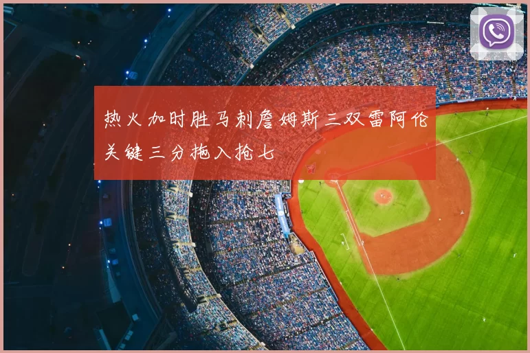 热火加时胜马刺詹姆斯三双雷阿伦关键三分拖入抢七