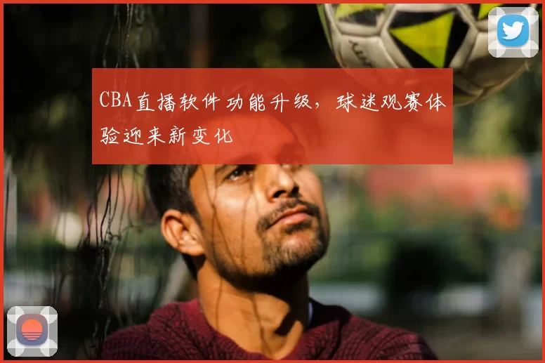 CBA直播软件功能升级，球迷观赛体验迎来新变化