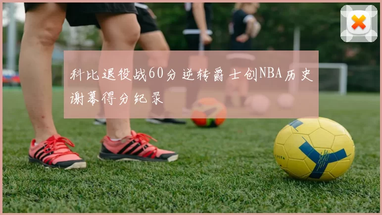 科比退役战60分逆转爵士创NBA历史谢幕得分纪录