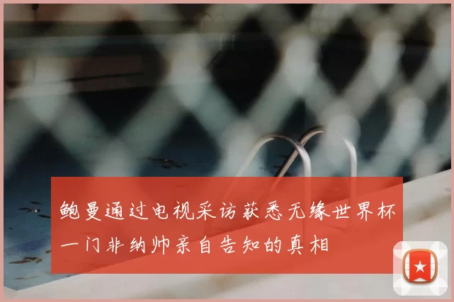 鲍曼通过电视采访获悉无缘世界杯一门非纳帅亲自告知的真相