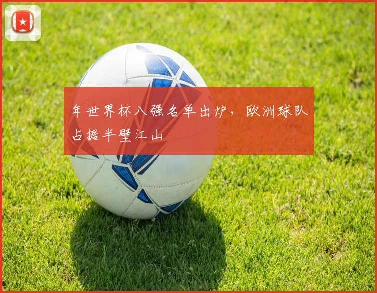 年世界杯八强名单出炉,欧洲球队占据半壁江山